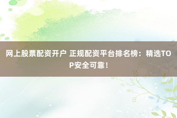 网上股票配资开户 正规配资平台排名榜：精选TOP安全可靠！