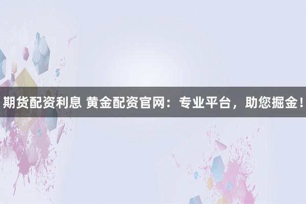 期货配资利息 黄金配资官网:专业平台,助您掘金!