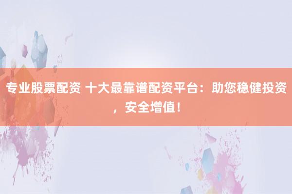 专业股票配资 十大最靠谱配资平台:助您稳健投资,安全增值!