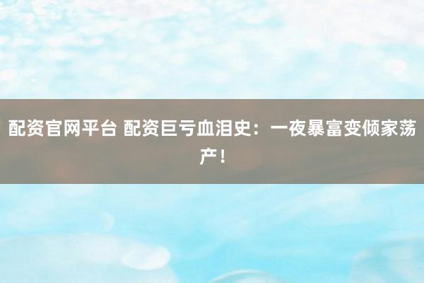 配资官网平台 配资巨亏血泪史：一夜暴富变倾家荡产！