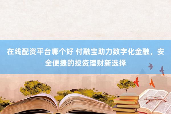 在线配资平台哪个好 付融宝助力数字化金融，安全便捷的投资理财新选择