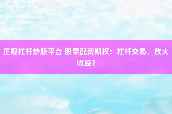 正规杠杆炒股平台 股票配资期权：杠杆交易，放大收益？