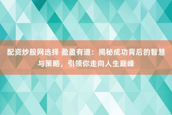 配资炒股网选择 盈盈有道:揭秘成功背后的智慧与策略,引领你走向人生巅峰