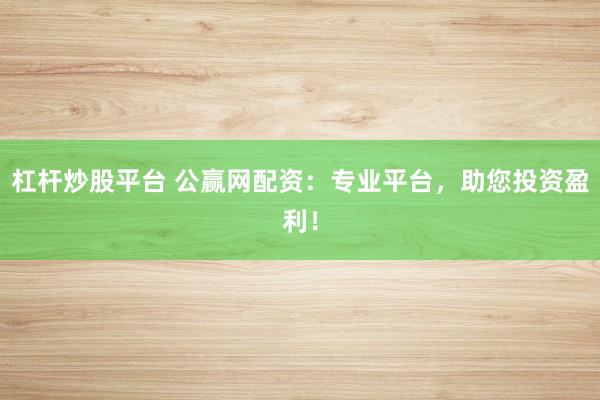 杠杆炒股平台 公赢网配资:专业平台,助您投资盈利!