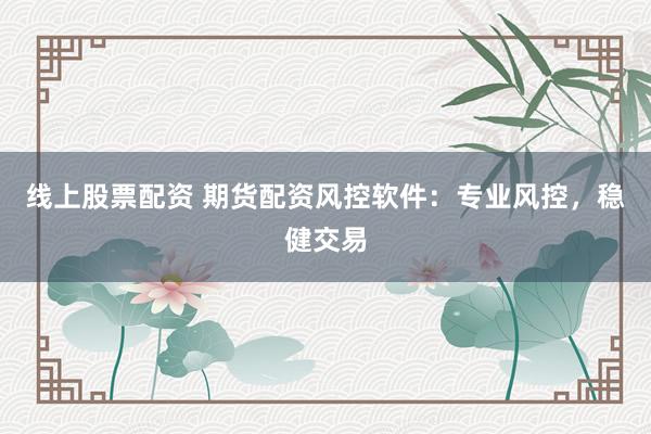 线上股票配资 期货配资风控软件:专业风控,稳健交易