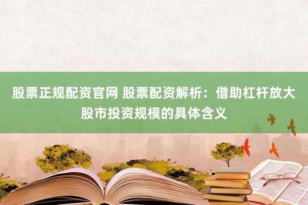 股票正规配资官网 股票配资解析:借助杠杆放大股市投资规模的具体含义