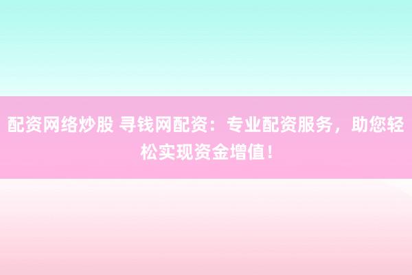 配资网络炒股 寻钱网配资:专业配资服务,助您轻松实现资金增值!