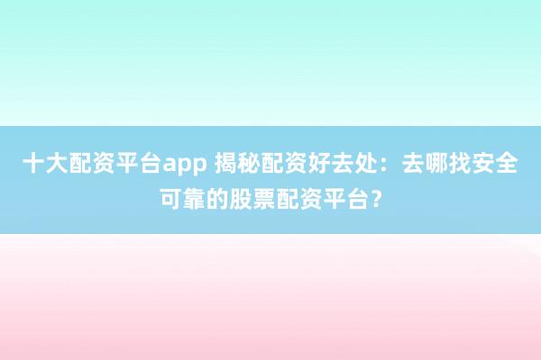 十大配资平台app 揭秘配资好去处:去哪找安全可靠的股票配资平台?