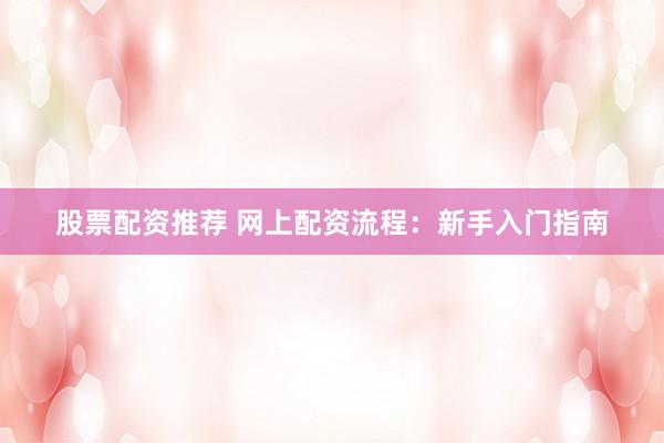 股票配资推荐 网上配资流程:新手入门指南