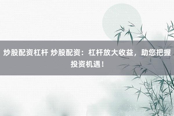 炒股配资杠杆 炒股配资:杠杆放大收益,助您把握投资机遇!