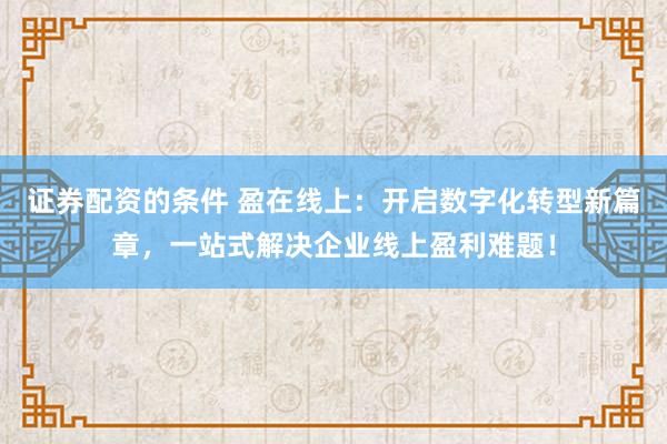 证券配资的条件 盈在线上:开启数字化转型新篇章,一站式解决企业线上盈利难题!