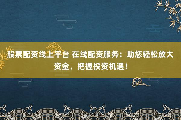 股票配资线上平台 在线配资服务:助您轻松放大资金,把握投资机遇!