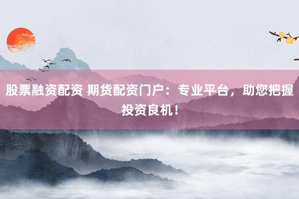股票融资配资 期货配资门户:专业平台,助您把握投资良机!