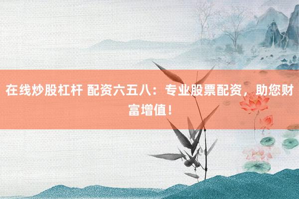 在线炒股杠杆 配资六五八:专业股票配资,助您财富增值!