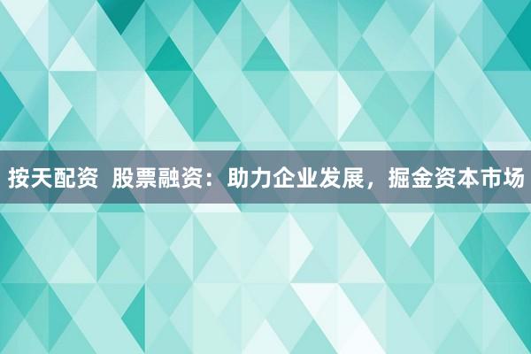 按天配资 股票融资:助力企业发展,掘金资本市场