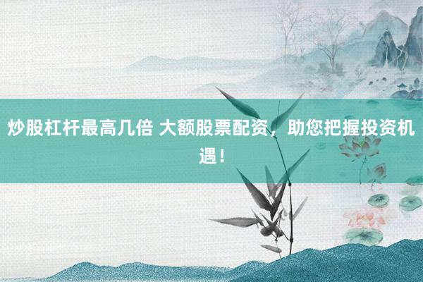 炒股杠杆最高几倍 大额股票配资，助您把握投资机遇！