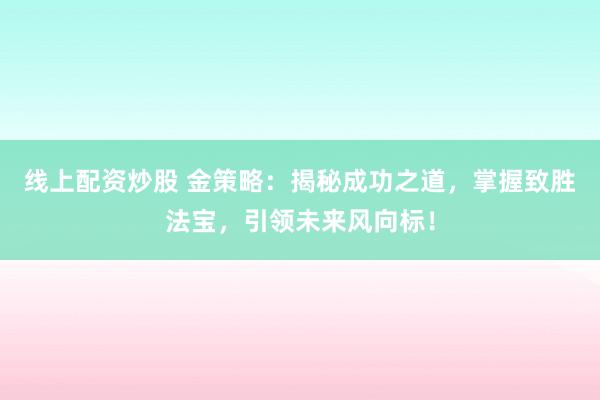 线上配资炒股 金策略:揭秘成功之道,掌握致胜法宝,引领未来风向标!