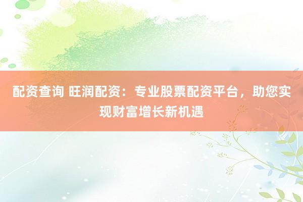 配资查询 旺润配资:专业股票配资平台,助您实现财富增长新机遇