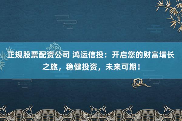 正规股票配资公司 鸿运信投:开启您的财富增长之旅,稳健投资,未来可期!