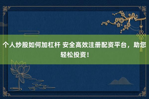 个人炒股如何加杠杆 安全高效注册配资平台，助您轻松投资！