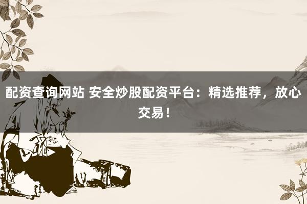配资查询网站 安全炒股配资平台：精选推荐，放心交易！