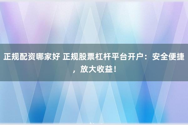 正规配资哪家好 正规股票杠杆平台开户:安全便捷,放大收益!