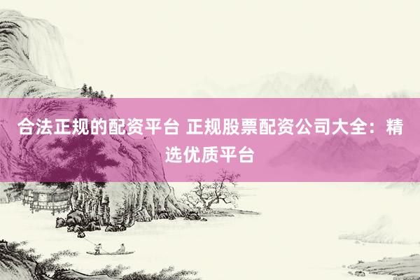 合法正规的配资平台 正规股票配资公司大全:精选优质平台