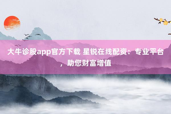 大牛诊股app官方下载 星锐在线配资：专业平台，助您财富增值