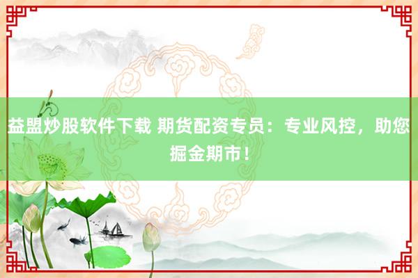 益盟炒股软件下载 期货配资专员：专业风控，助您掘金期市！