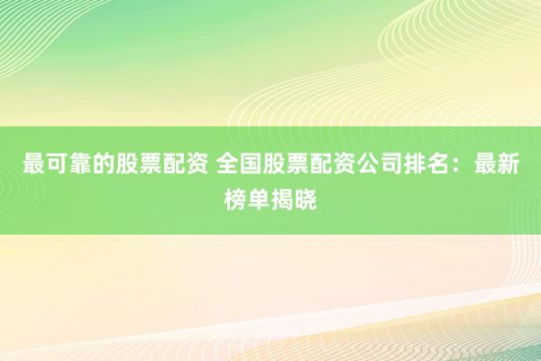 最可靠的股票配资 全国股票配资公司排名:最新榜单揭晓