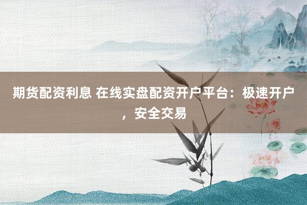 期货配资利息 在线实盘配资开户平台：极速开户，安全交易