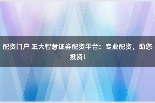 配资门户 正大智慧证券配资平台：专业配资，助您投资！