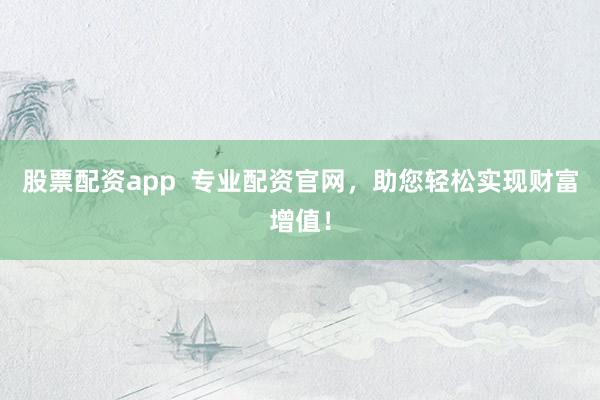 股票配资app  专业配资官网，助您轻松实现财富增值！