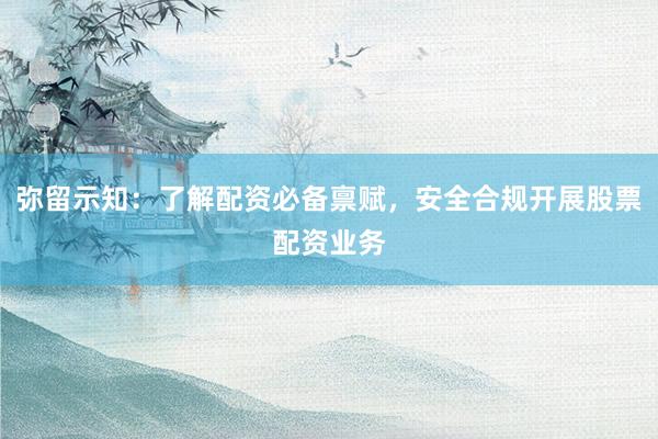 弥留示知：了解配资必备禀赋，安全合规开展股票配资业务