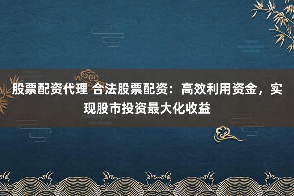 股票配资代理 合法股票配资：高效利用资金，实现股市投资最大化收益