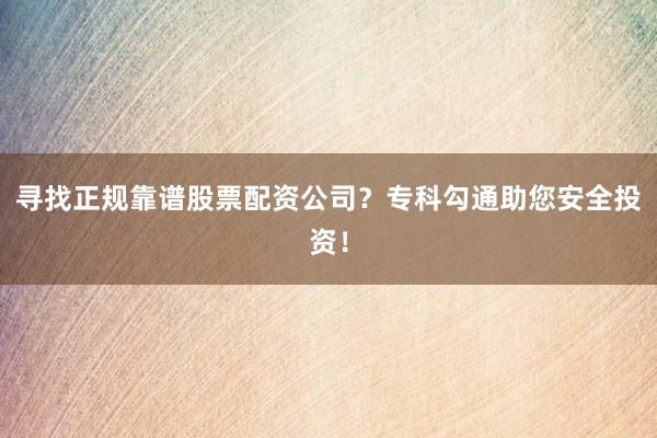 寻找正规靠谱股票配资公司?专科勾通助您安全投资!