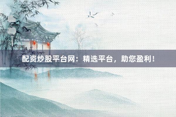 配资炒股平台网：精选平台，助您盈利！
