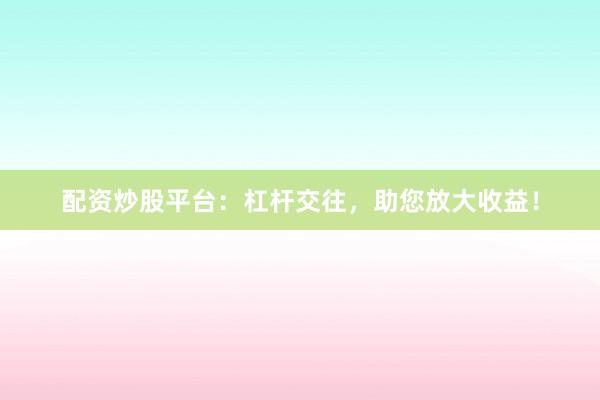 配资炒股平台：杠杆交往，助您放大收益！