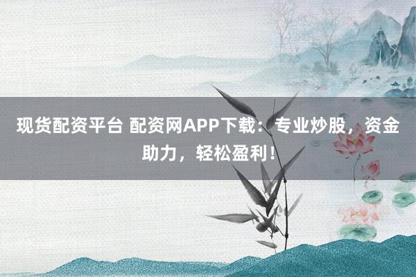 现货配资平台 配资网APP下载：专业炒股，资金助力，轻松盈利！