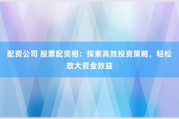 配资公司 股票配资相：探索高效投资策略，轻松放大资金效益