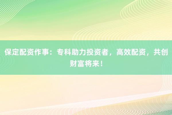 保定配资作事：专科助力投资者，高效配资，共创财富将来！