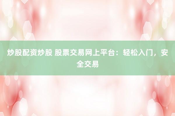 炒股配资炒股 股票交易网上平台：轻松入门，安全交易