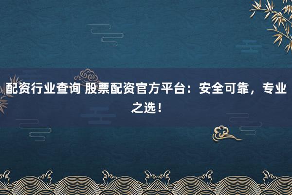 配资行业查询 股票配资官方平台：安全可靠，专业之选！