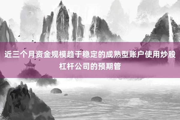 近三个月资金规模趋于稳定的成熟型账户使用炒股杠杆公司的预期管