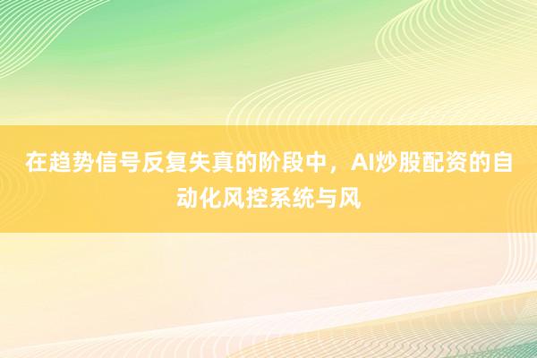 在趋势信号反复失真的阶段中,AI炒股配资的自动化风控系统与风