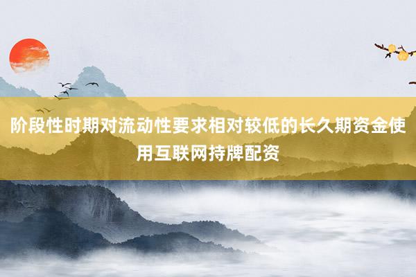 阶段性时期对流动性要求相对较低的长久期资金使用互联网持牌配资
