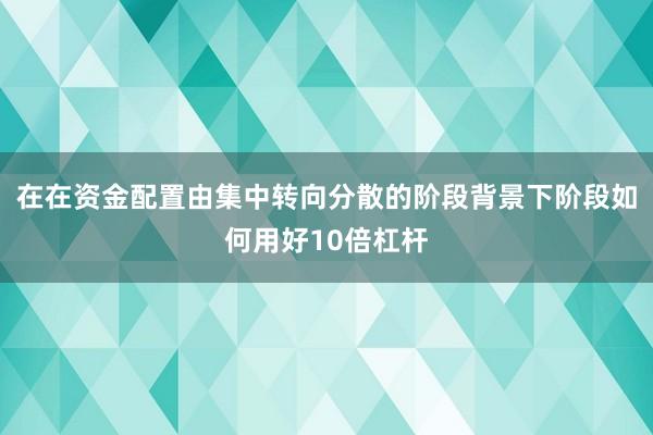 在在资金配置由集中转向分散的阶段背景下阶段如何用好10倍杠杆