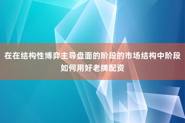 在在结构性博弈主导盘面的阶段的市场结构中阶段如何用好老牌配资