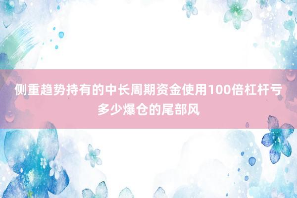 侧重趋势持有的中长周期资金使用100倍杠杆亏多少爆仓的尾部风