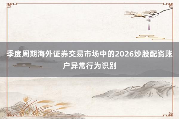 季度周期海外证券交易市场中的2026炒股配资账户异常行为识别